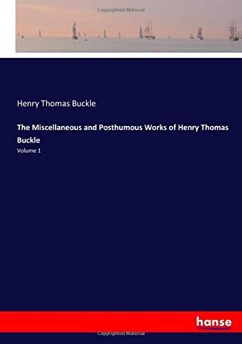 The Miscellaneous and Posthumous Works of Henry Thomas Buckle: Volume 1