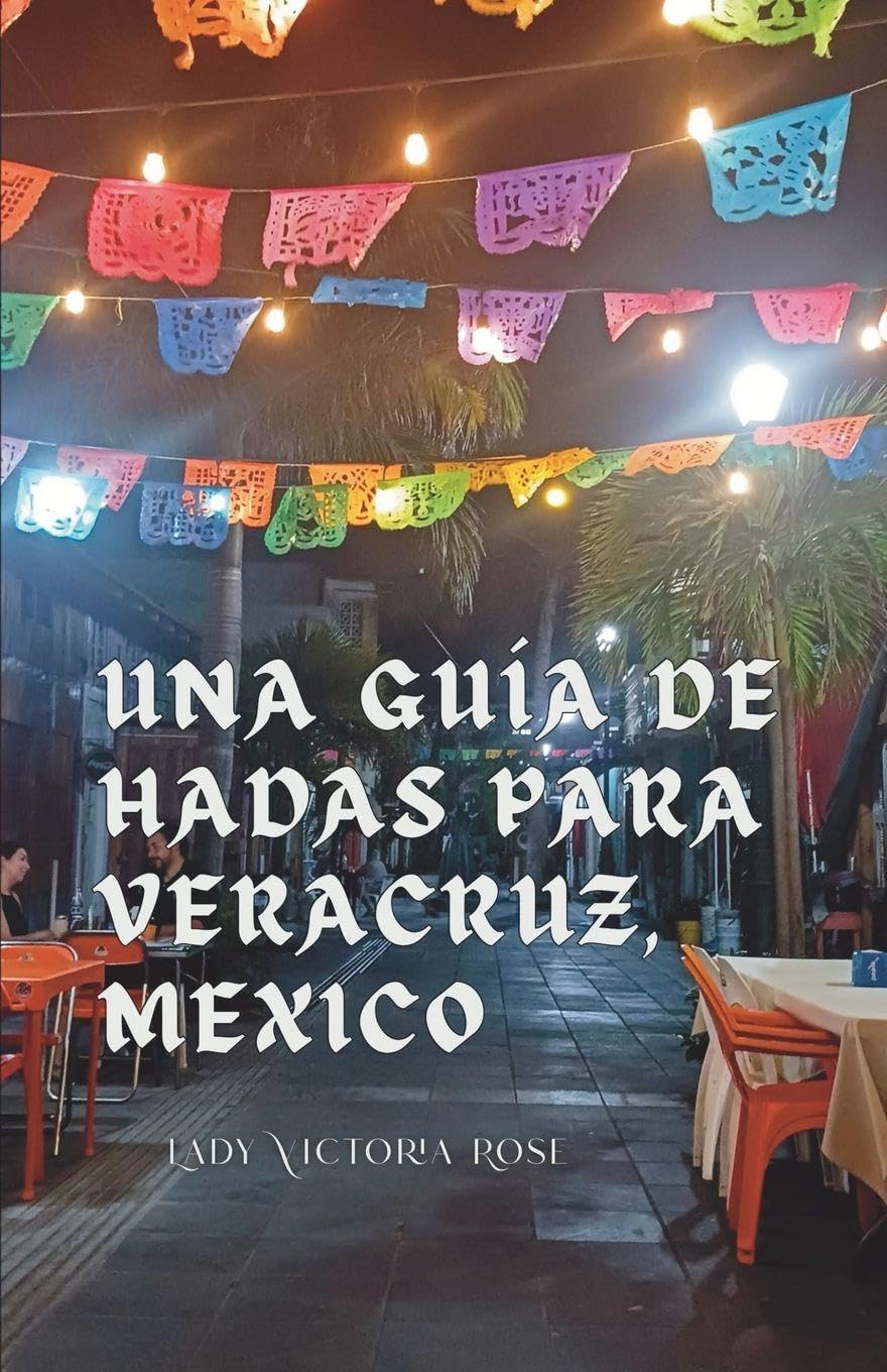 Una Guía de Hadas para Veracruz, Mexico: Una Guía Acerca de los Lugares Únicos, Hermosos y Deliciosos de Esta Icónica Ciudad