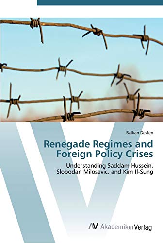 Renegade Regimes and Foreign Policy Crises: Understanding Saddam Hussein, Slobodan Milosevic, and Kim Il-Sung