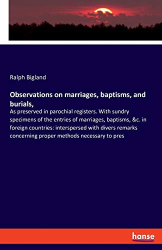 Observations on marriages, baptisms, and burials,: As preserved in parochial registers. With sundry specimens of the entries of marriages, baptisms, ... concerning proper methods necessary to pres