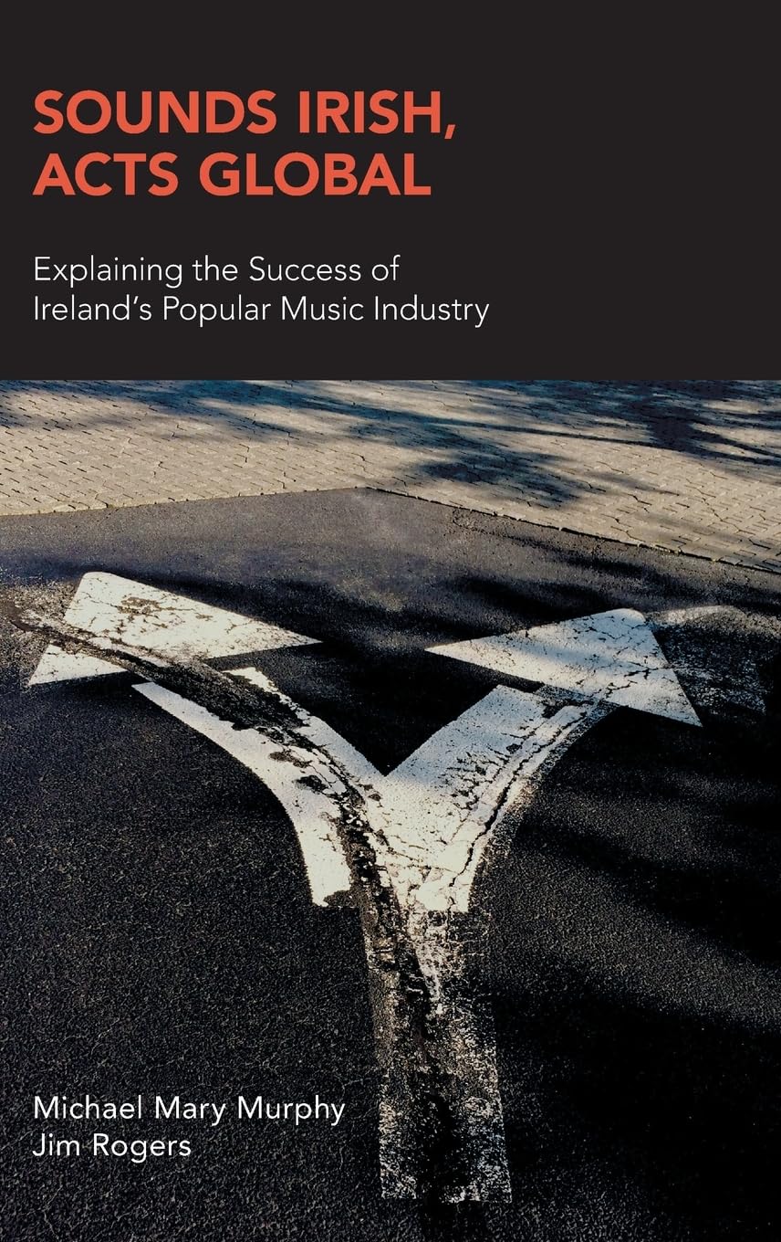 Sounds Irish, Acts Global: Explaining the Success of Ireland's Popular Music Industry (Music Industry Studies)