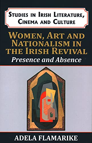 Women, Art and Nationalism in the Irish Revival: Presence and Absence (Studies in Irish Literature, Cinema & Culture)