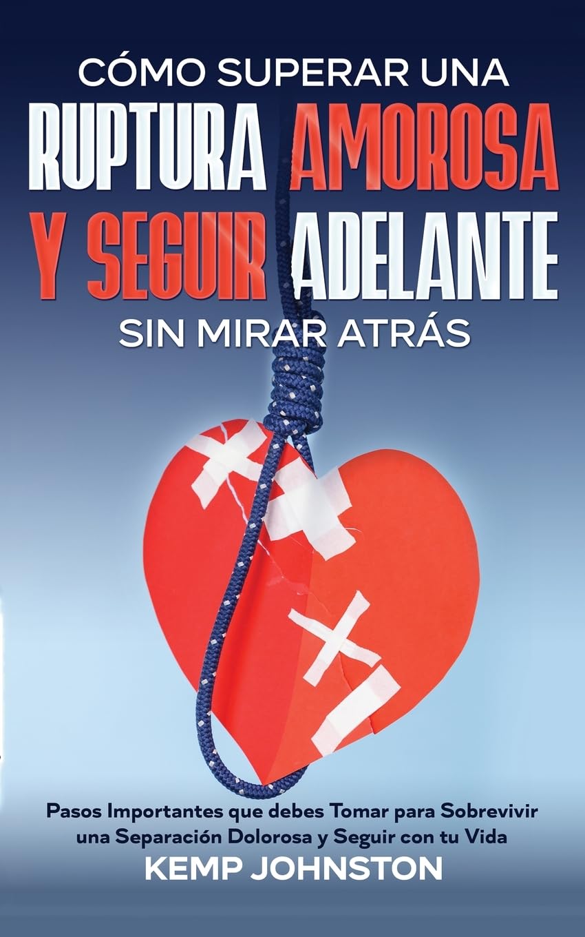 Cómo Superar Una Ruptura Amorosa Y Seguir Adelante sin Mirar Atrás: Pasos Importantes que debes Tomar para Sobrevivir una Separación Dolorosa y Seguir con tu Vida