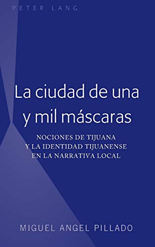 La ciudad de una y mil máscaras: Nociones de Tijuana y la identidad tijuanense en la narrativa local