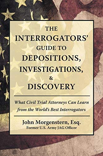 The Interrogators' Guide to Depositions, Investigations, & Discovery: What Civil Trial Attorneys Can Learn from the World's Best Interrogators