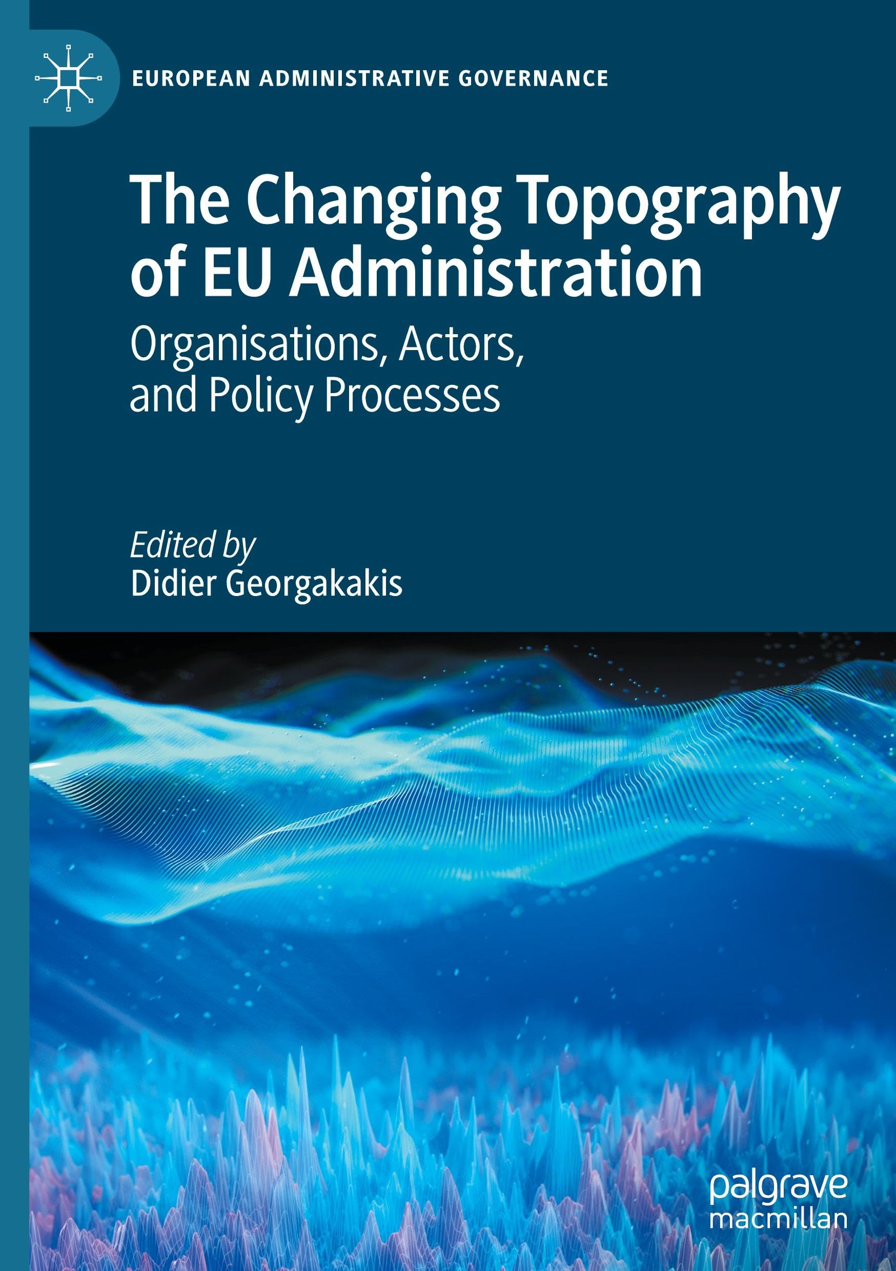 The Changing Topography of EU Administration: Organisations, Actors, and Policy Processes (European Administrative Governance)