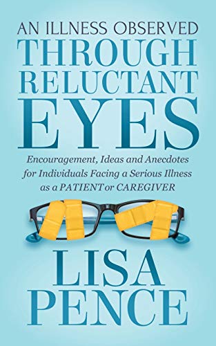 Illness Observed Through Reluctant Eyes: Encouragement, Ideas and Anecdotes for Individuals Facing a Serious Illness as a Patient or Caregiver