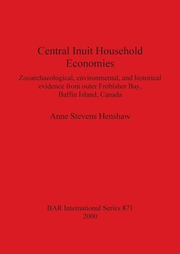 Central Inuit Household Economies: Zooarchaeological, environmental, and historical evidence from outer Frobisher Bay, Baffin Island, Canada (British Archaeological Reports British Series, Band 871)