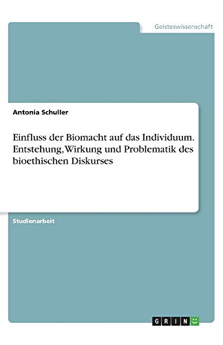 Einfluss der Biomacht auf das Individuum. Entstehung, Wirkung und Problematik des bioethischen Diskurses
