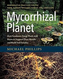 Mycorrhizal Planet: How Symbiotic Fungi Work with Roots to Support Plant Health and Build Soil Fertility