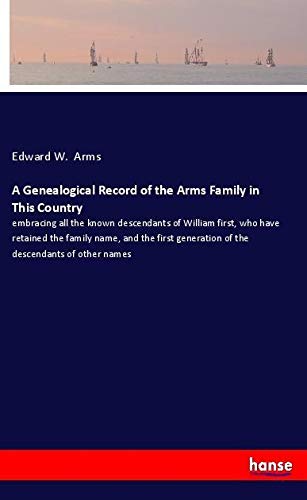 A Genealogical Record of the Arms Family in This Country: embracing all the known descendants of William first, who have retained the family name, and ... generation of the descendants of other names
