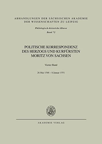 Politische Korrespondenz des Herzogs und Kurfürsten Moritz von Sachsen: Bd. IV: 26. Mai 1548 – Januar 1551 (Abhandlungen der Sächsischen Akademie der ... zu Leipzig / Philologisch-historische Klasse)