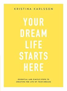 Your Dream Life Starts Here: Essential and simple steps to creating the life of your dreams