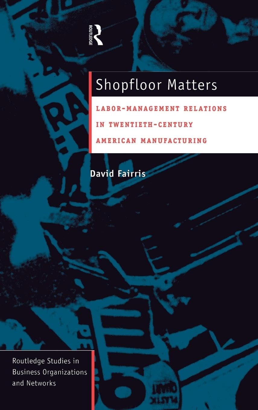 Shopfloor Matters: Labor - Management Relations in 20th Century American Manufacturing (Routledge Studies in Business Organizations and Networks, 5)