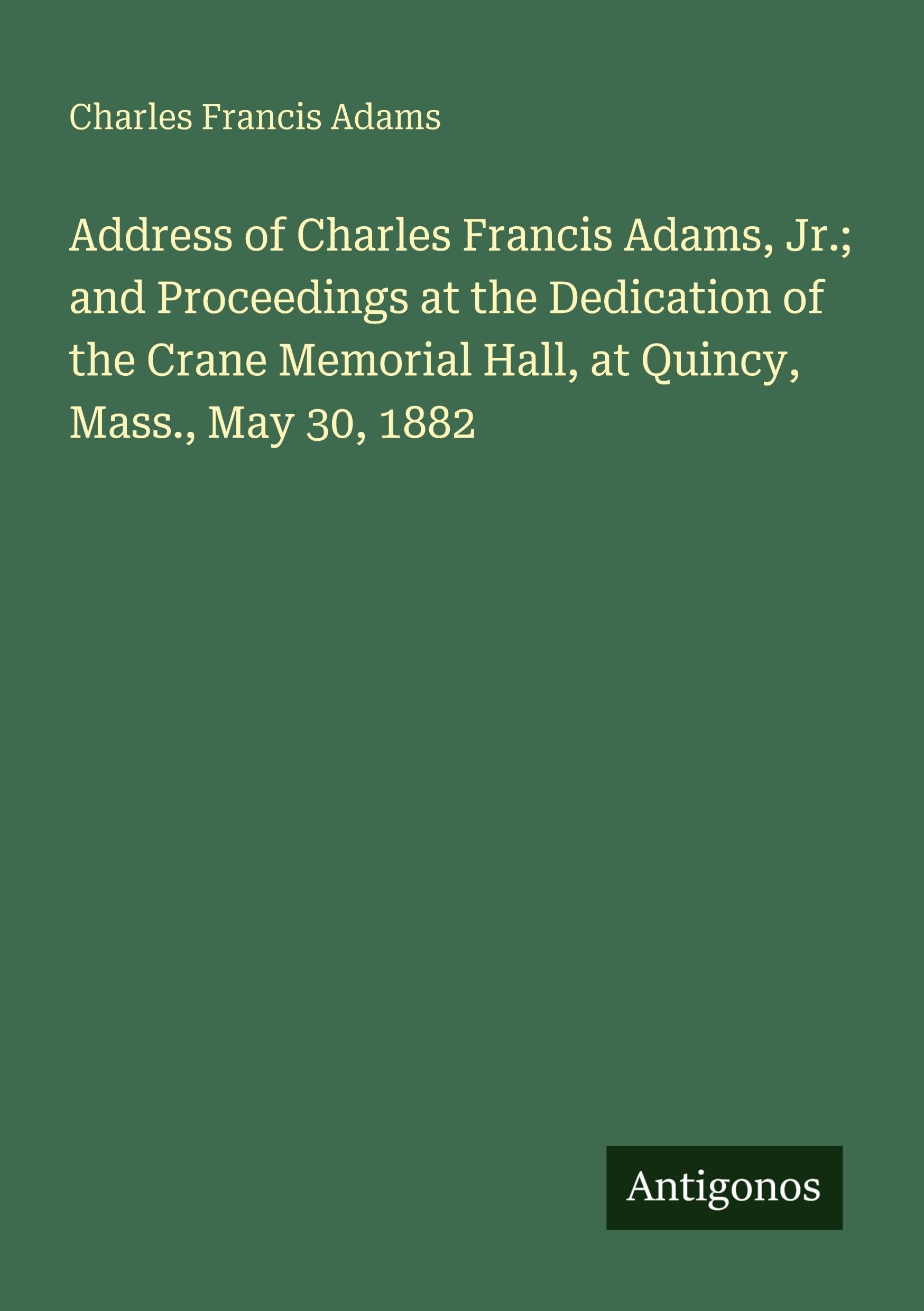 Address of Charles Francis Adams, Jr.; and Proceedings at the Dedication of the Crane Memorial Hall, at Quincy, Mass., May 30, 1882