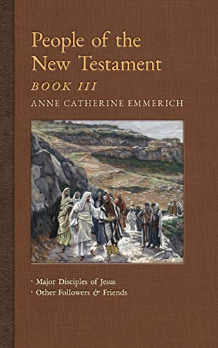 People of the New Testament, Book III: Major Disciples of Jesus & Other Followers & Friends (New Light on the Visions of Anne C. Emmerich, Band 5)