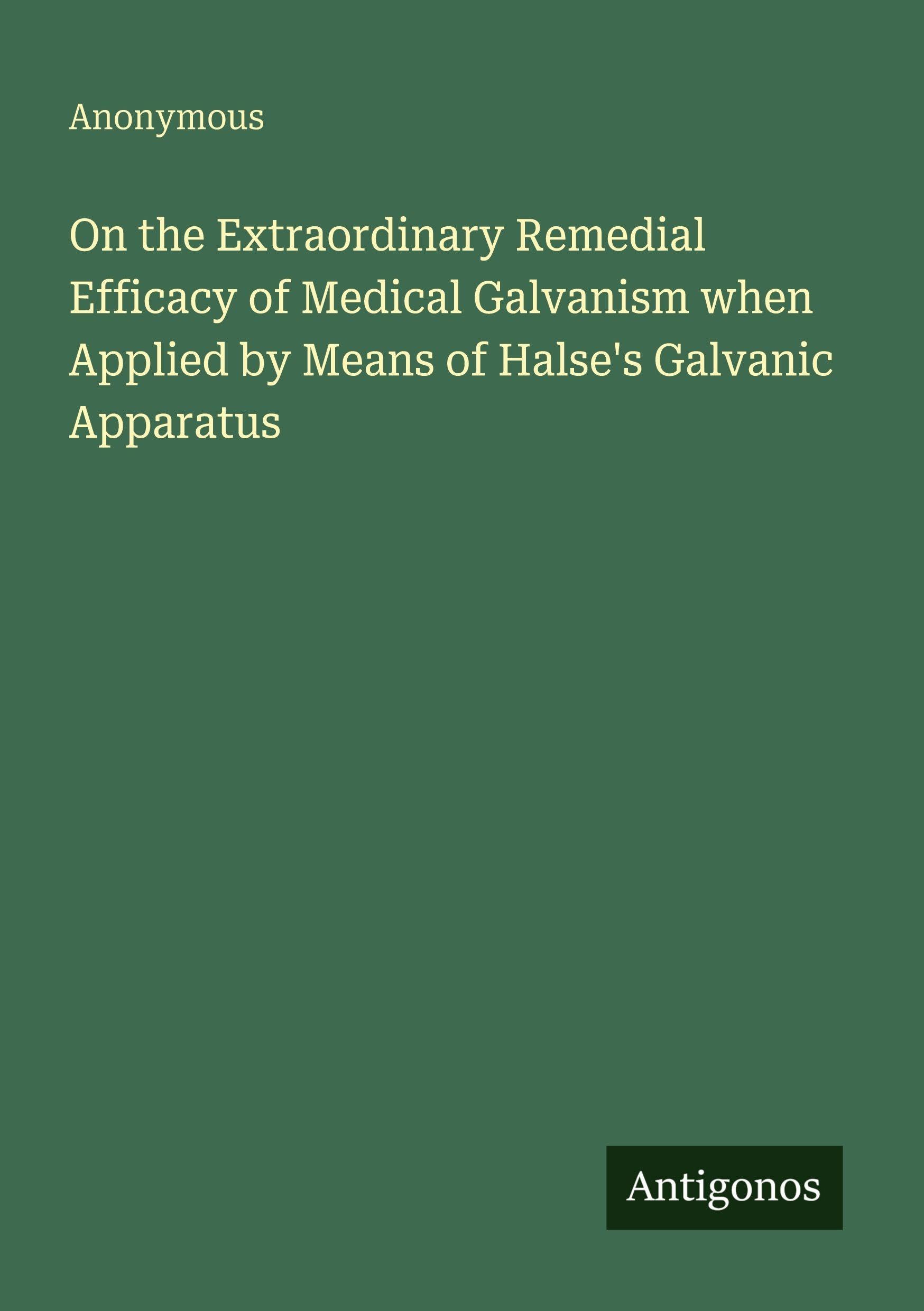 On the Extraordinary Remedial Efficacy of Medical Galvanism when Applied by Means of Halse's Galvanic Apparatus