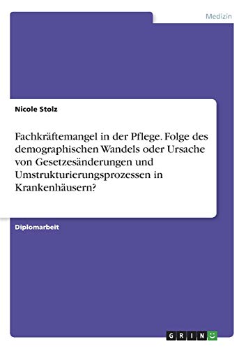 Fachkräftemangel in der Pflege. Folge des demographischen Wandels oder Ursache von Gesetzesänderungen und Umstrukturierungsprozessen in Krankenhäusern?
