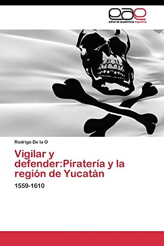 Vigilar y defender:Piratería y la región de Yucatán: 1559-1610