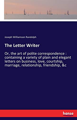 The Letter Writer: Or, the art of polite correspondence : containing a variety of plain and elegant letters on business, love, courtship, marriage, relationship, friendship, &c