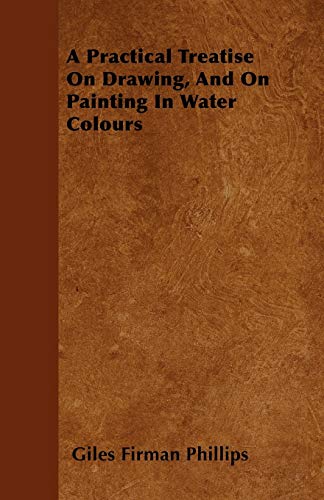 A Practical Treatise On Drawing, And On Painting In Water Colours