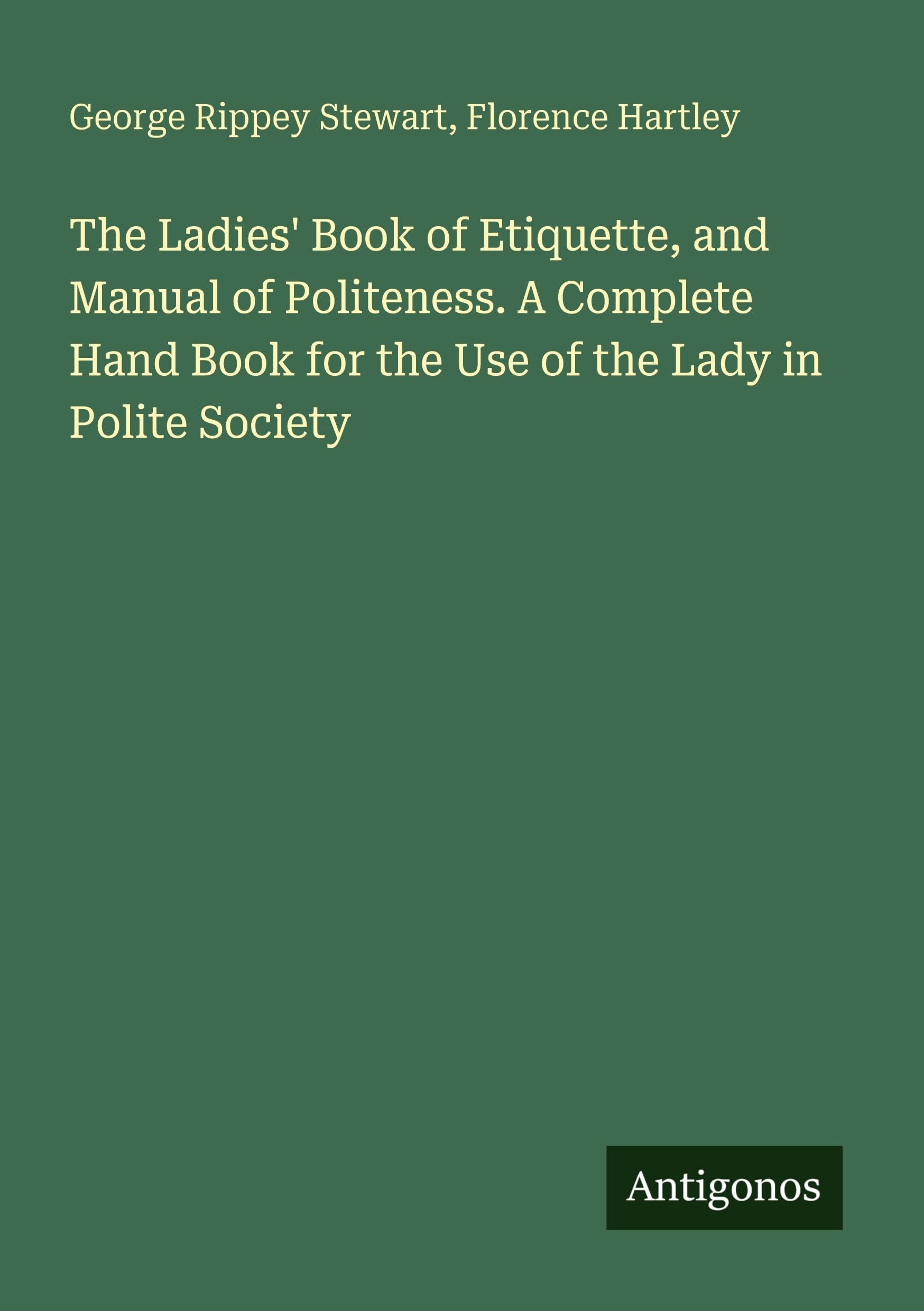 The Ladies' Book of Etiquette, and Manual of Politeness. A Complete Hand Book for the Use of the Lady in Polite Society