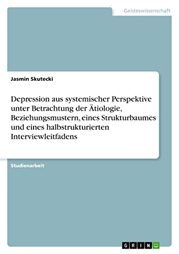 Depression aus systemischer Perspektive unter Betrachtung der Ätiologie, Beziehungsmustern, eines Strukturbaumes und eines halbstrukturierten Interviewleitfadens