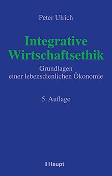 Integrative Wirtschaftsethik: Grundlagen einer lebensdienlichen Ökonomie