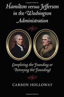 Hamilton versus Jefferson in the Washington Administration: Completing the Founding or Betraying the Founding?