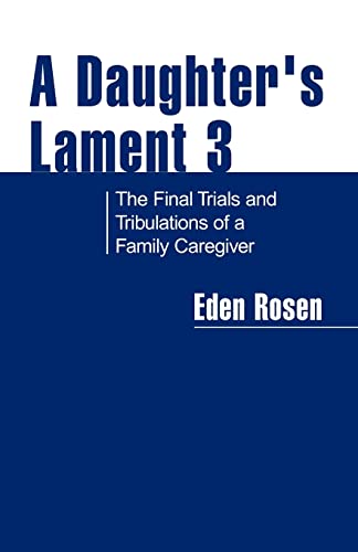 Rosen, Eden R. A Daughter's Lament 3, The Final Trials And Tribulations Of A Family Caregiver