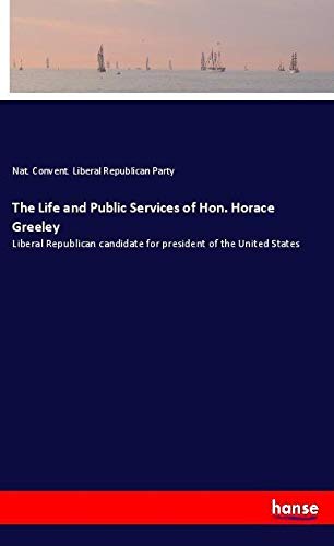 The Life and Public Services of Hon. Horace Greeley: Liberal Republican candidate for president of the United States