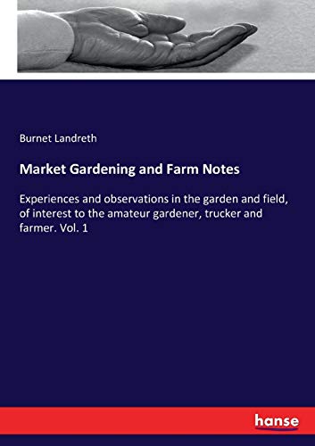 Market Gardening and Farm Notes: Experiences and observations in the garden and field, of interest to the amateur gardener, trucker and farmer. Vol. 1