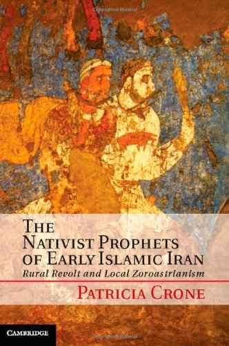 Patricia Crone The Nativist Prophets Of Early Islamic Iran, Rural Revolt And Local Zoroastrianism