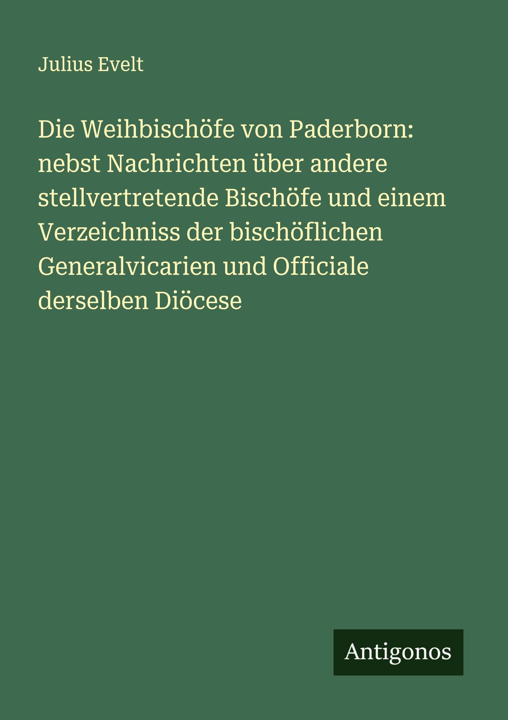 Die Weihbischöfe von Paderborn: nebst Nachrichten über andere stellvertretende Bischöfe und einem Verzeichniss der bischöflichen Generalvicarien und Officiale derselben Diöcese
