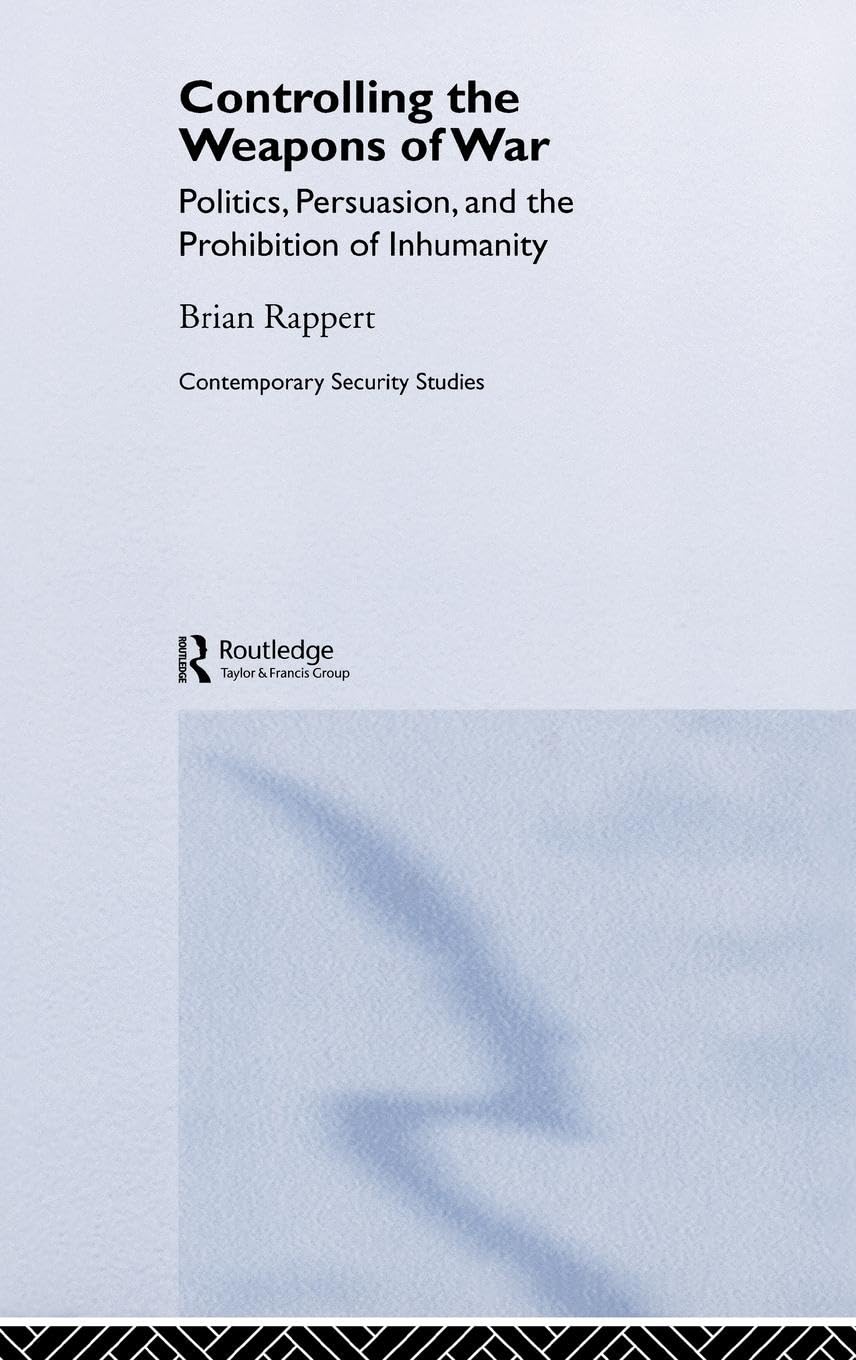 Controlling the Weapons of War: Politics, Persuasion, and the Prohibition of Inhumanity (Contemporary Security Studies)