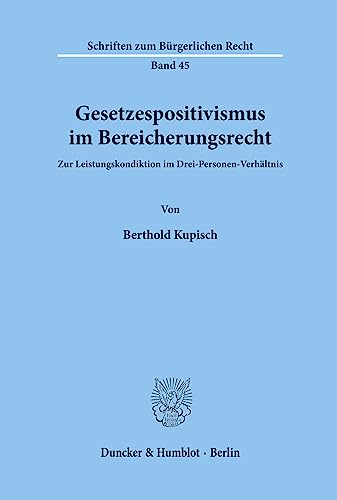 Gesetzespositivismus im Bereicherungsrecht. Zur Leistungskondiktion im Drei-Personen-Verhältnis. (Schriften zum Bürgerlichen Recht; BR 45)