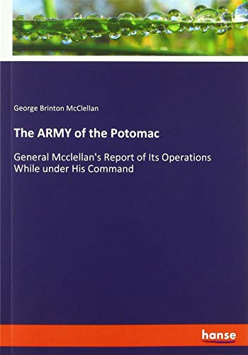 The ARMY of the Potomac: General Mcclellan's Report of Its Operations While under His Command