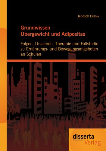 Grundwissen Übergewicht und Adipositas: Folgen, Ursachen, Therapie und Fallstudie zu Ernährungs- und Bewegungsangeboten an Schulen