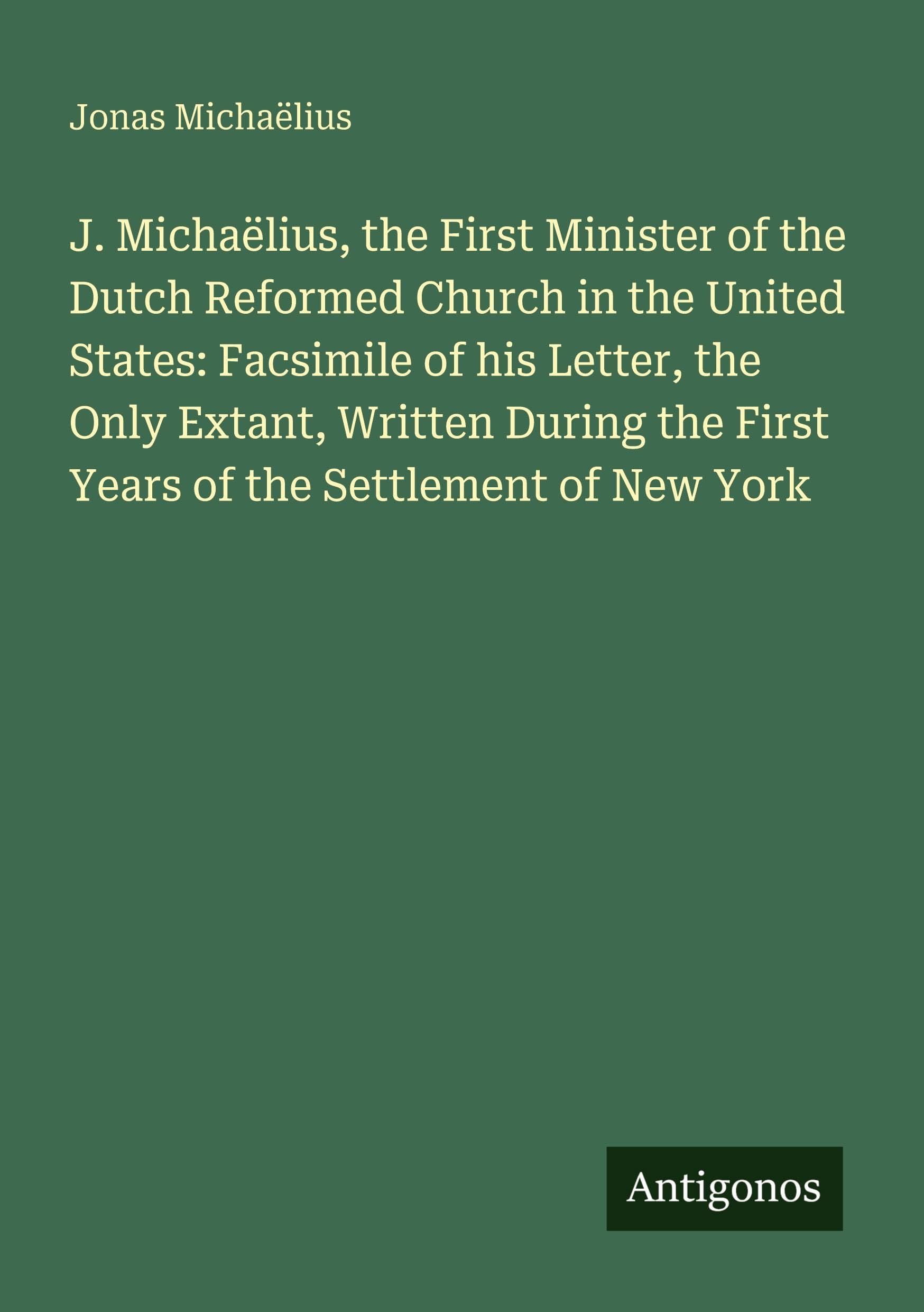 J. Michaëlius, the First Minister of the Dutch Reformed Church in the United States: Facsimile of his Letter, the Only Extant, Written During the First Years of the Settlement of New York