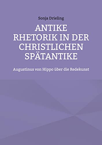 Antike Rhetorik in der christlichen Spätantike: Augustinus von Hippo über die Redekunst