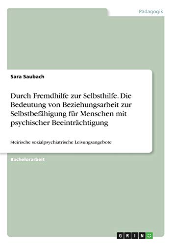 Durch Fremdhilfe zur Selbsthilfe. Die Bedeutung von Beziehungsarbeit zur Selbstbefähigung für Menschen mit psychischer Beeinträchtigung: Steirische sozialpsychiatrische Leisungsangebote
