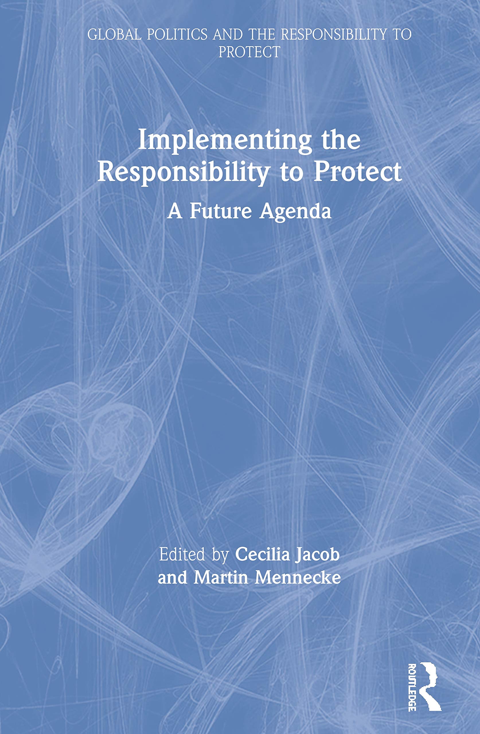 Implementing the Responsibility to Protect: A Future Agenda (Global Politics and the Responsibility to Protect)