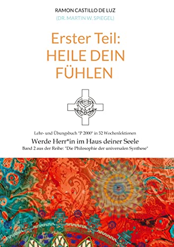 Erster Teil: HEILE DEIN FÜHLEN: Lehr- und Übungsbuch P 2000 in 52 Wochenlektionen: Werde Herr*in im Haus deiner Seele (Die Philosophie der universalen Synthese)