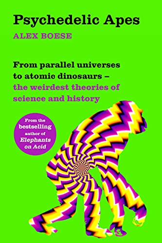 Alex Boese Psychedelic Apes, From Parallel Universes To Atomic Dinosaurs – The Weirdest Theories Of Science And History