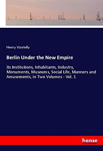 Berlin Under the New Empire: Its Institutions, Inhabitants, Industry, Monuments, Museums, Social Life, Manners and Amusements, in Two Volumes - Vol. 1