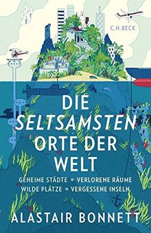 Die seltsamsten Orte der Welt: Geheime Städte, Wilde Plätze, Verlorene Räume, Vergessene Inseln