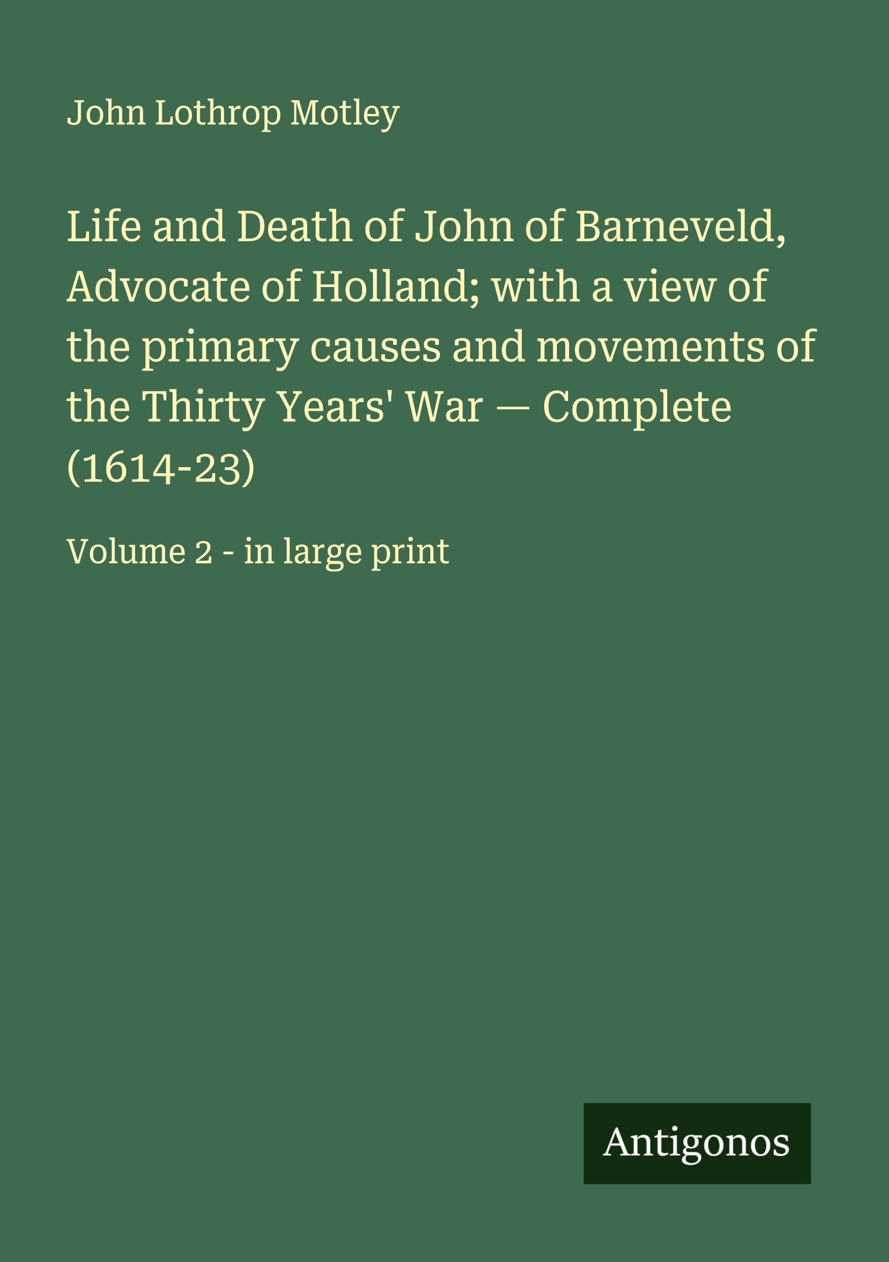 Life and Death of John of Barneveld, Advocate of Holland; with a view of the primary causes and movements of the Thirty Years' War - Complete (1614-23): Volume 2 - in large print
