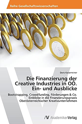 Die Finanzierung der Creative Industries in OÖ. Ein- und Ausblicke: Bootstrapping, Crowdfunding, Förderungen & Co. Einblicke in die Finanzierungspraxis Oberösterreichischer Kreativunternehmen