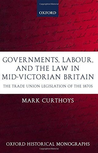 Governments, Labour, and the Law in Mid-Victorian Britain: The Trade Union Legislation of the 1870s (Oxford Historical Monographs)