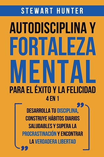 Autodisciplina y Fortaleza Mental Para el Éxito y la Felicidad 2 en 1: Desarrolla tu disciplina, construye hábitos diarios saludables y supera la procrastinación y encontrar la verdadera libertad